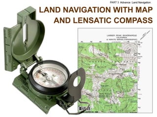 PART 3 Advance Land Navigation


LAND NAVIGATION WITH MAP
   AND LENSATIC COMPASS
 