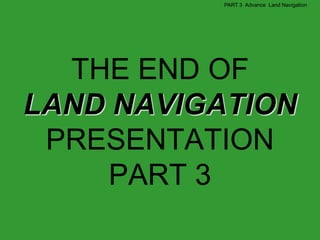 PART 3 Advance Land Navigation




  THE END OF
LAND NAVIGATION
 PRESENTATION
     PART 3
 