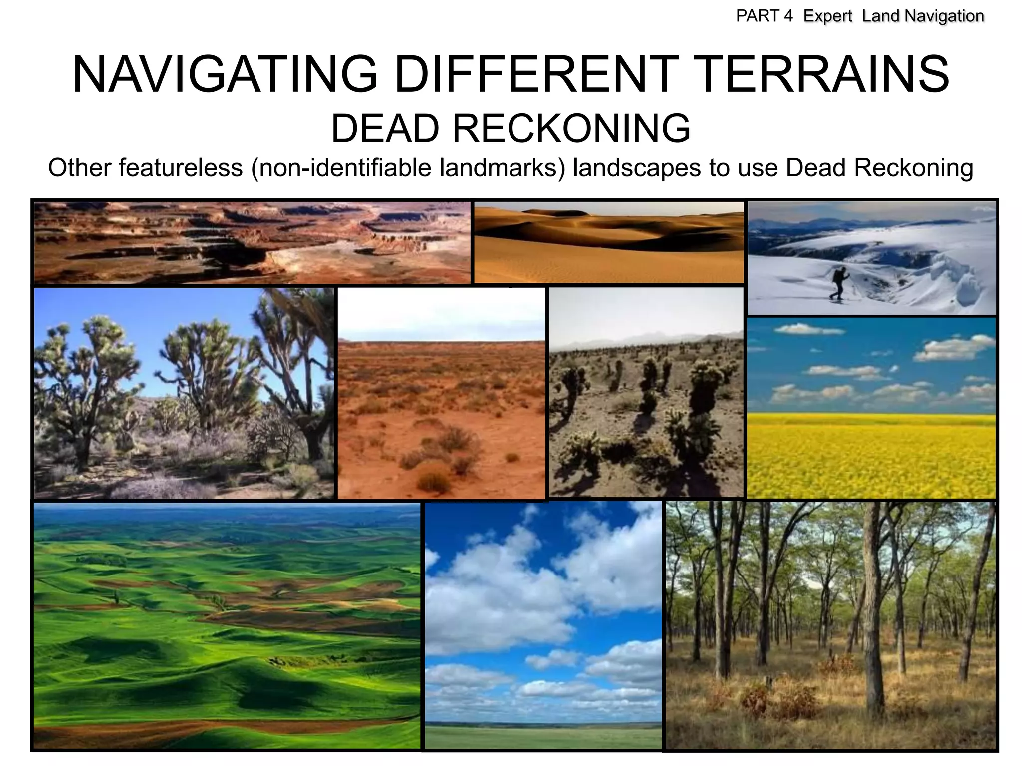 PART 4 Expert Land Navigation



  NAVIGATING DIFFERENT TERRAINS
                        DEAD RECKONING
Other featureless (non-identifiable landmarks) landscapes to use Dead Reckoning
 