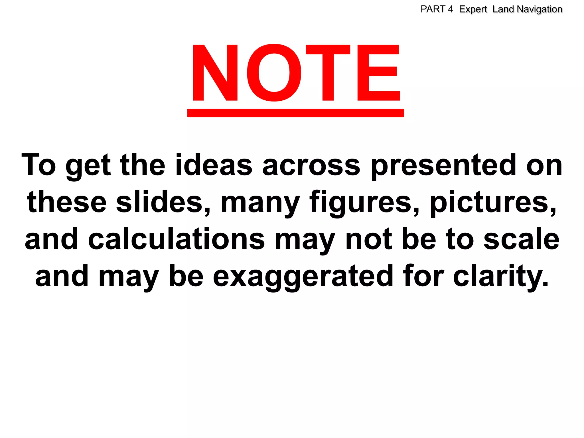 PART 4 Expert Land Navigation




           NOTE
To get the ideas across presented on
these slides, many figures, pictures,
and calculations may not be to scale
 and may be exaggerated for clarity.
 