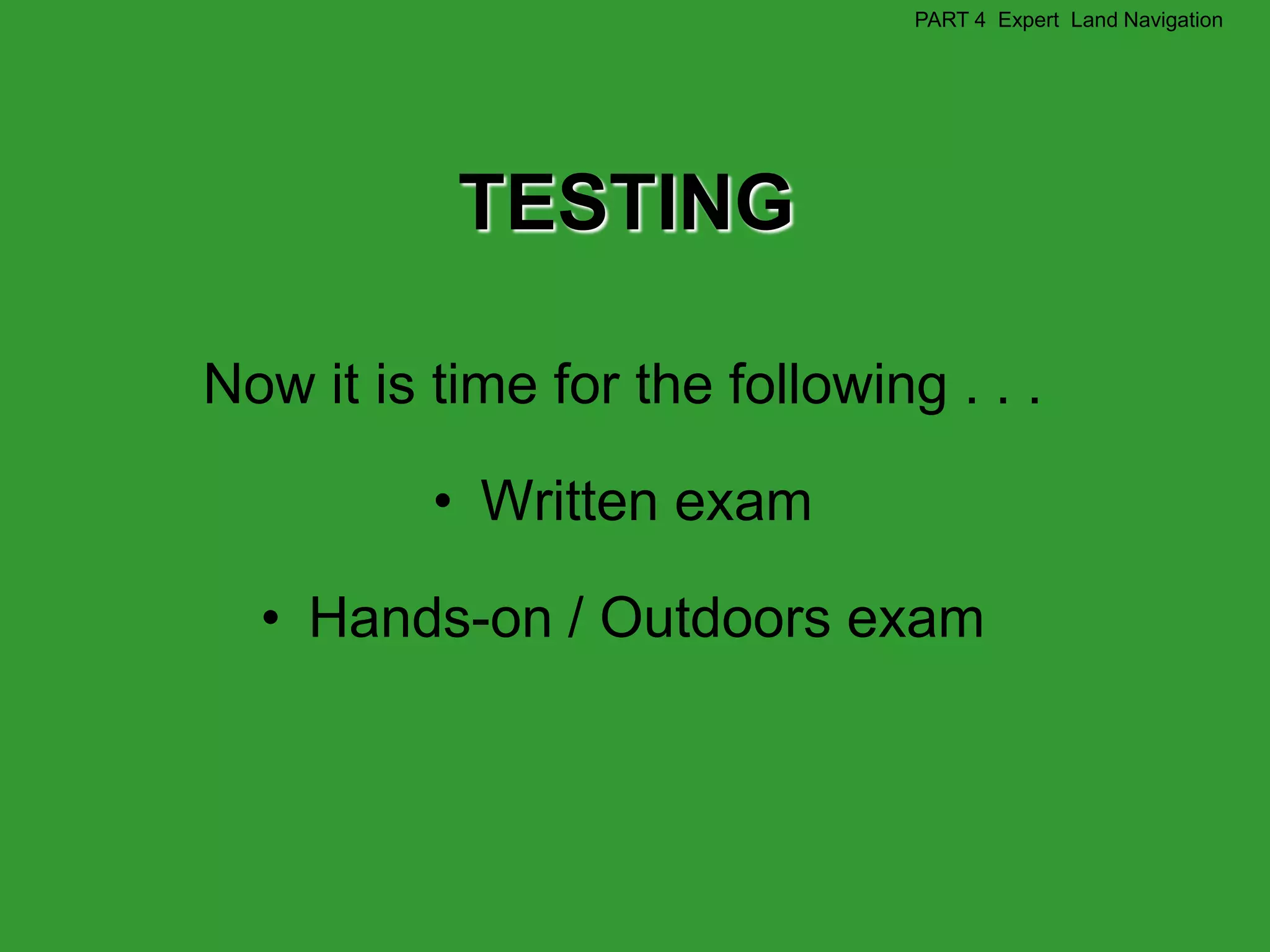 PART 4 Expert Land Navigation




           TESTING

Now it is time for the following . . .

          • Written exam

  • Hands-on / Outdoors exam
 