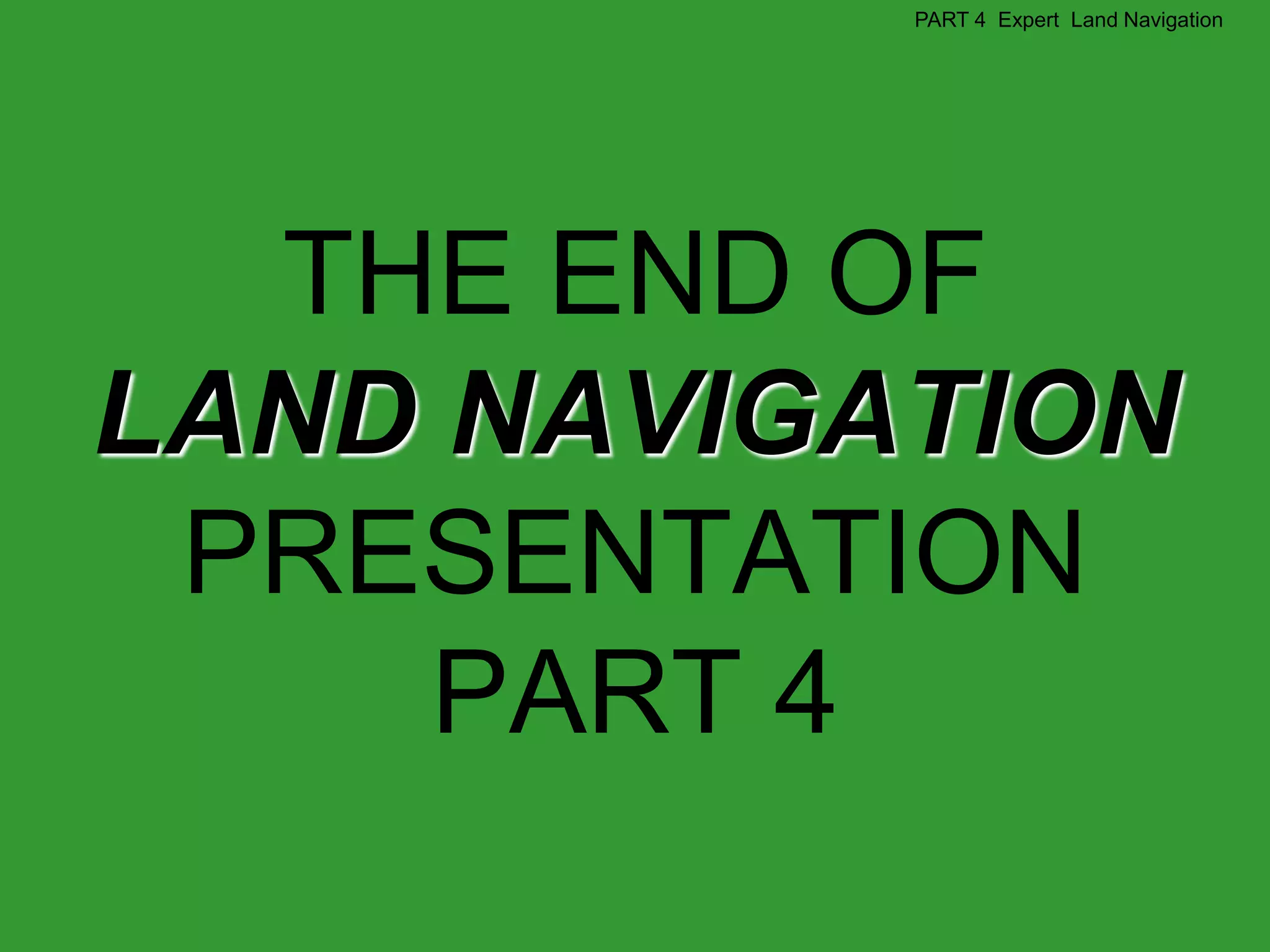 PART 4 Expert Land Navigation




  THE END OF
LAND NAVIGATION
 PRESENTATION
     PART 4
 