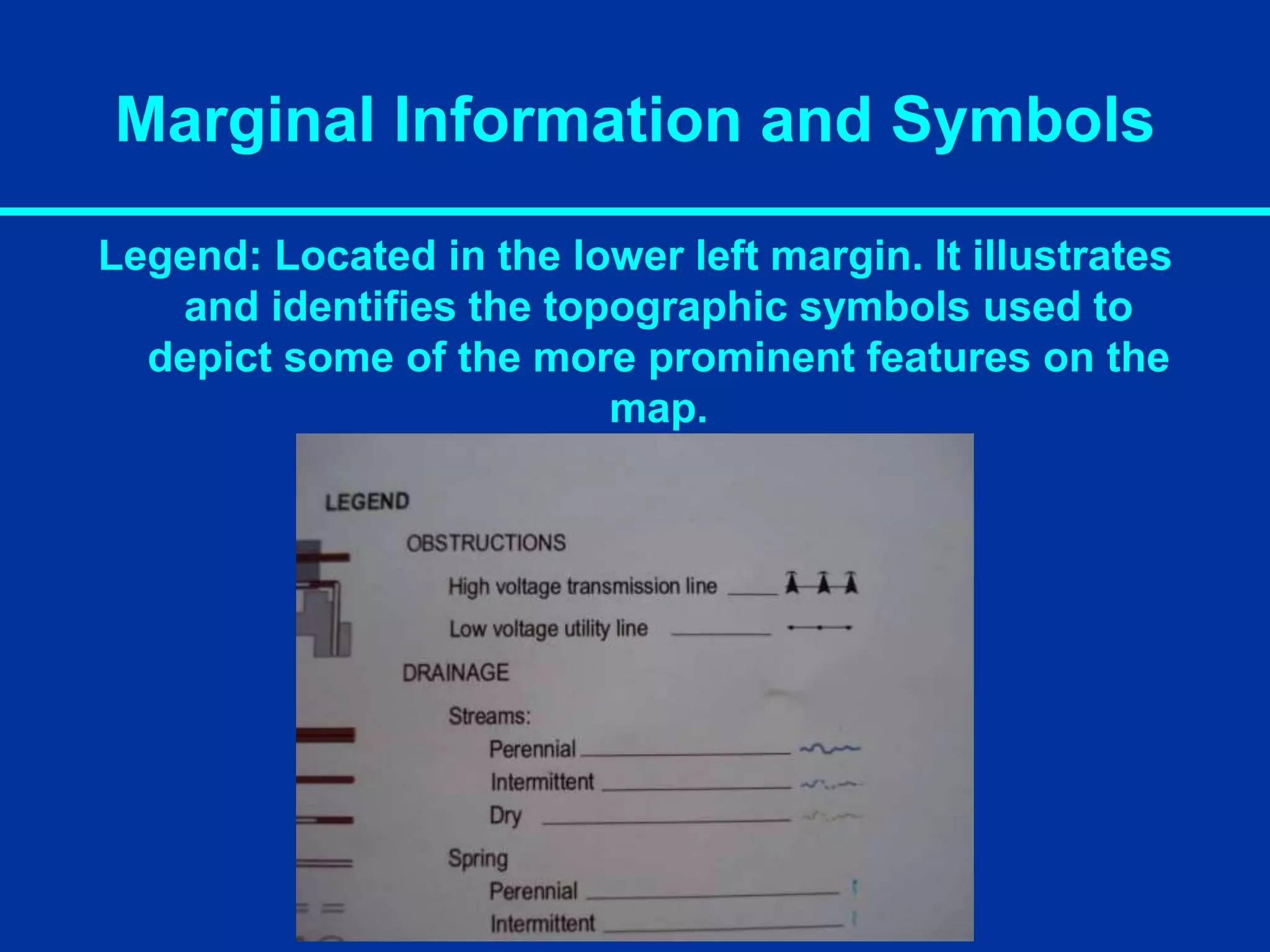 Marginal Information and Symbols
Legend: Located in the lower left margin. It illustrates
and identifies the topographic symbols used to
depict some of the more prominent features on the
map.
 