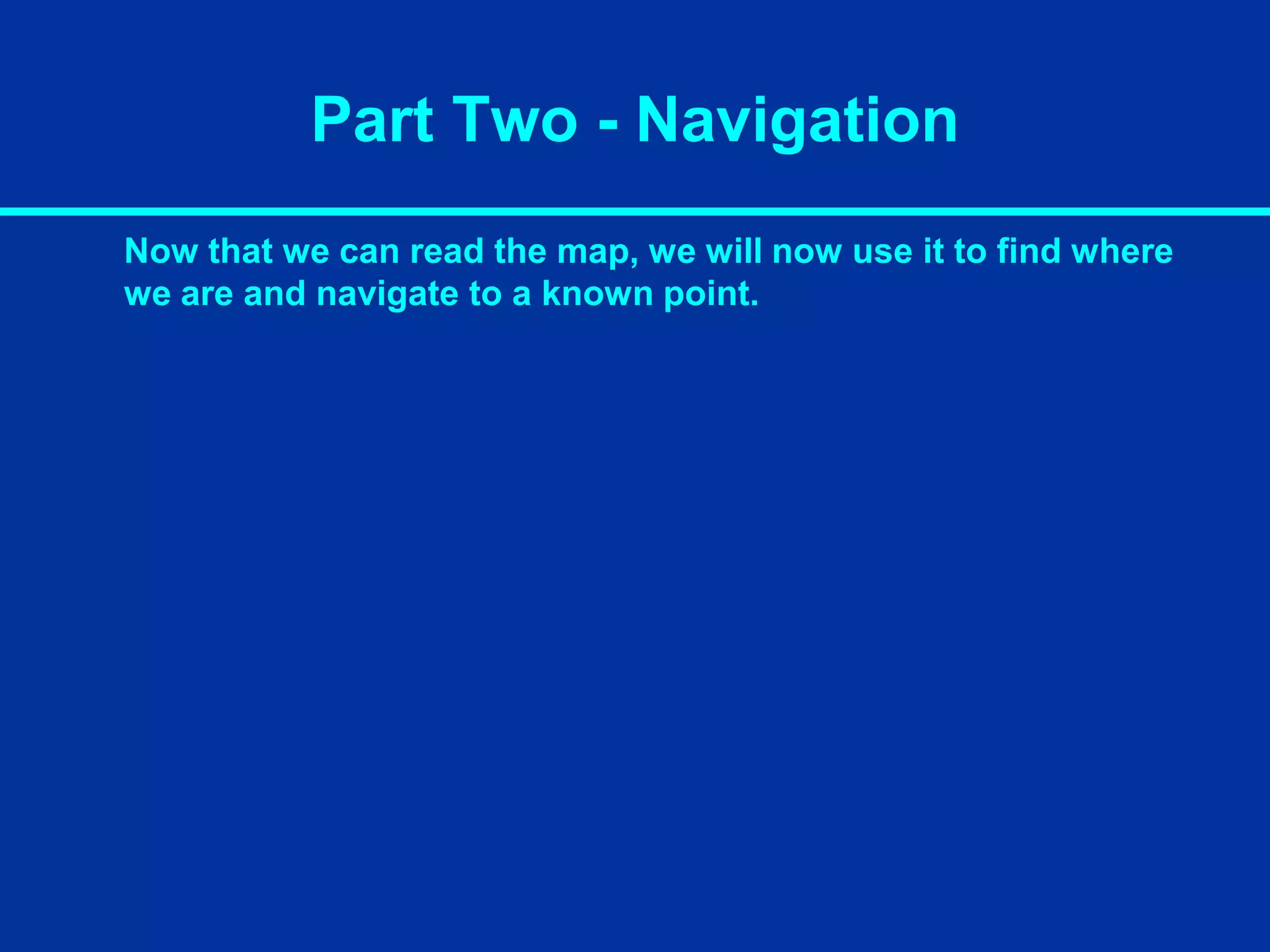 Part Two - Navigation
Now that we can read the map, we will now use it to find where
we are and navigate to a known point.
 