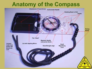 Anatomy of the Compass Small Magnifying Lens Pacing Beads Lanyard made from gutted 550 parachute cord Rotating Bezel or Dial Magnetic Needle (red points North) Lid with Sighting Mirror Inclinometer Needle Directional of Travel Arrow The “Shed” Ruler/Straight edge Scales 