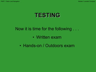 Now it is time for the following . . . Written exam Hands-on / Outdoors exam TESTING Module 1 Lensatic Compass PART 1  Basic Land Navigation 