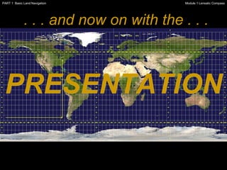 PRESENTATION . . . and now on with the . . . Module 1 Lensatic Compass PART 1  Basic Land Navigation 