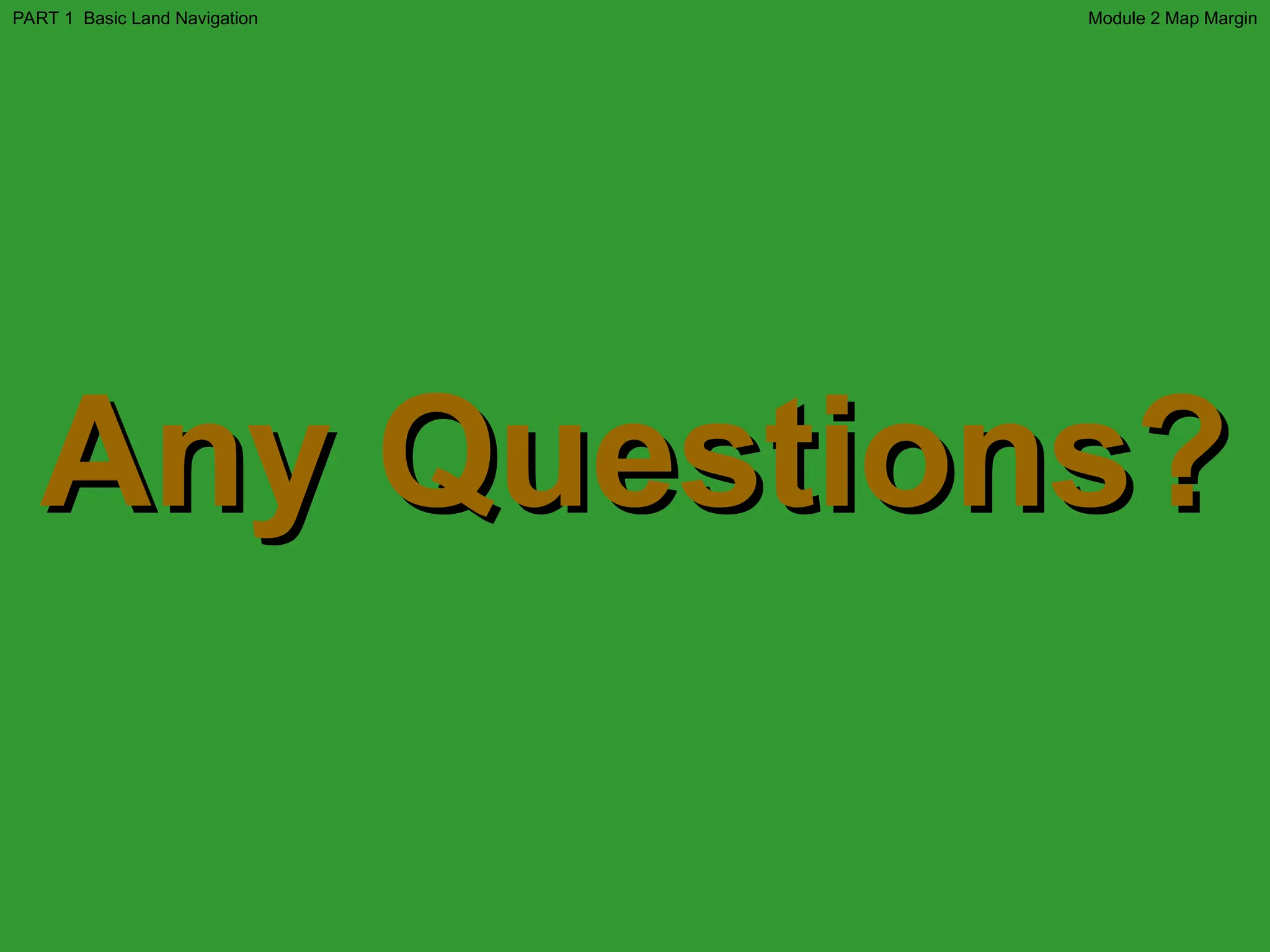 Any Questions?
Any Questions?
Module 2 Map Margin
PART 1 Basic Land Navigation
 