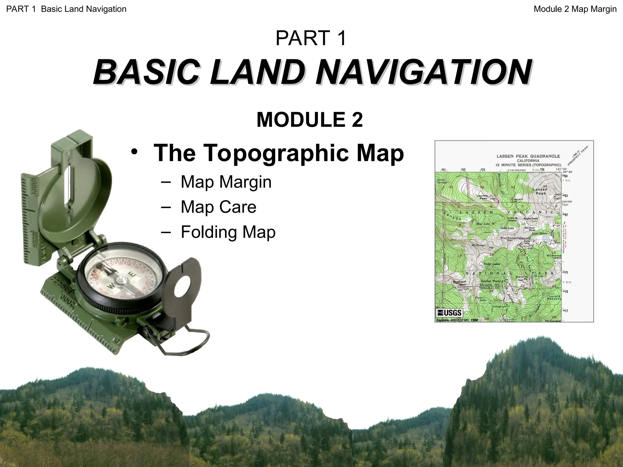 PART 1
BASIC LAND NAVIGATION
BASIC LAND NAVIGATION
MODULE 2
• The Topographic Map
– Map Margin
– Map Care
– Folding Map
Module 2 Map Margin
PART 1 Basic Land Navigation
 