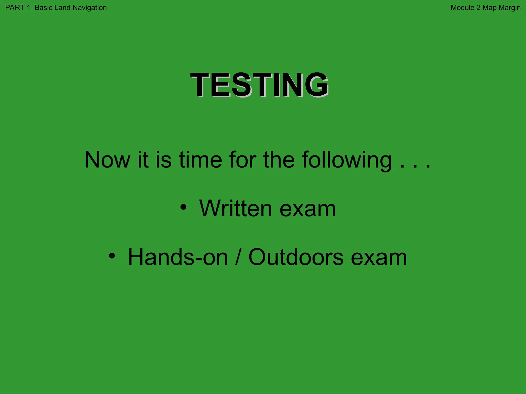 Now it is time for the following . . .
• Written exam
• Hands-on / Outdoors exam
TESTING
TESTING
Module 2 Map Margin
PART 1 Basic Land Navigation
 