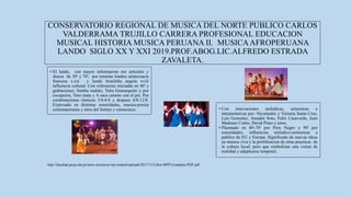 CONSERVATORIO REGIONAL DE MUSICA DEL NORTE PUBLICO CARLOS
VALDERRAMA TRUJILLO CARRERA PROFESIONAL EDUCACION
MUSICAL HISTORIA MUSICA PERUANA II. MUSICAAFROPERUANA
LANDO SIGLO XX Y XXI 2019.PROF.ABOG.LIC.ALFREDO ESTRADA
ZAVALETA.
http://facultad.pucp.edu.pe/artes-escenicas/wp-content/uploads/2017/11/Libro-MPP-Completo-PDF.pdf
• El lando, con mayor informacion oor articulos y
discos de 50' y 70'; por termino londou aristocracia
francesa s.xix y lundo brasileña angola xviii
influencia cultural. Con referencias iniciadas en 40' y
grabaciones: Samba malato, Taita Guaranguito y por
excepcion, Toro mata y A saca camote con el pie. Por
combinaciones ritmicas 3/4-6/4 y despues 6/8-12/8.
Expresado en distintas sonoridades, musica-poesia
contemporanea y aires del festejo y zamacueca. • Con innovaciones melodicas, armonicas e
interpretativas por: Nicomedes y Victoria Santa Cruz,
Luis Gonzalez, Amador Soto, Felix Casaverde, Juan
Medrano Cotito, David Pinto y otros.
• Plasmado en 60'-70' por Peru Negro y 90' por
sonoridades, influencias melodico-armonicas a
publico de EU y Europa. Significado de nuevas ideas
en musica viva y la proliferacion de otras practicas de
la cultura local; pero que simbolizan una vision de
realidad y adaptacion temporal.
 