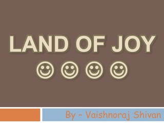 LAND OF JOY
   
By – Vaishnoraj Shivan
 