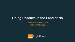 Going Reactive in the Land of No
Sean Walsh | Field CTO
(@SeanWalshEsq)
 