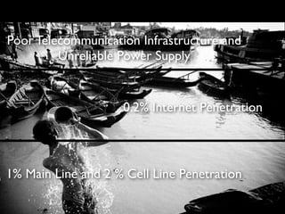 0.2% Internet Penetration
1% Main Line and 2 % Cell Line Penetration
Poor Telecommunication Infrastructure and
Unreliable Power Supply
 