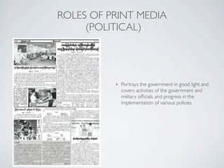 ROLES OF PRINT MEDIA
(POLITICAL)
‣ Portrays the government in good light and
covers activities of the government and
military ofﬁcials, and progress in the
implementation of various policies
 