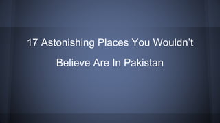 17 Astonishing Places You Wouldn’t
Believe Are In Pakistan
 