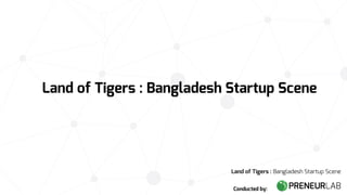 Land of Tigers : Bangladesh Startup Scene
Land of Tigers : Bangladesh Startup Scene
Conducted by:
 