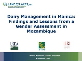 Dairy Management in Manica:
Findings and Lessons from a
   Gender Assessment in
        Mozambique




        Marinho Nhambeto & Elizabeth Hutchinson

                4th November, 2011
 