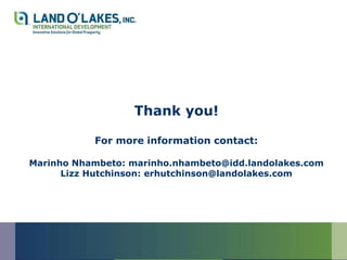 Thank you!

           For more information contact:

Marinho Nhambeto: marinho.nhambeto@idd.landolakes.com
      Lizz Hutchinson: erhutchinson@landolakes.com
 
