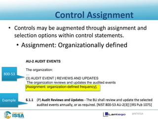 @NTXISSA
Control Assignment
• Controls may be augmented through assignment and
selection options within control statements.
• Assignment: Organizationally defined
AU-2 AUDIT EVENTS
The organization:
…
(3) AUDIT EVENT | REVIEWS AND UPDATES
The organization reviews and updates the audited events
[Assignment: organization-defined frequency].
800-53
Example
 
