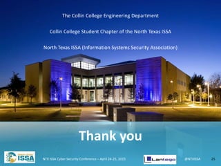@NTXISSA@NTXISSA
The Collin College Engineering Department
Collin College Student Chapter of the North Texas ISSA
North Texas ISSA (Information Systems Security Association)
NTX ISSA Cyber Security Conference – April 24-25, 2015 25
Thank you
 