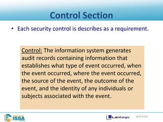 @NTXISSA
Control Section
• Each security control is describes as a requirement.
Control: The information system generates
audit records containing information that
establishes what type of event occurred, when
the event occurred, where the event occurred,
the source of the event, the outcome of the
event, and the identity of any individuals or
subjects associated with the event.
 