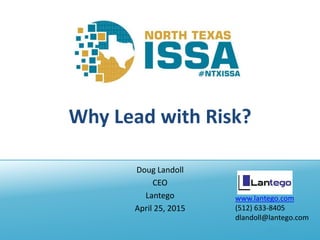@NTXISSA
Why Lead with Risk?
Doug Landoll
CEO
Lantego
April 25, 2015
www.lantego.com
(512) 633-8405
dlandoll@lantego.com
 