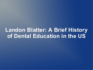 Landon Blatter: A Brief History
of Dental Education in the US
 