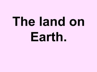 The land on
Earth.
 