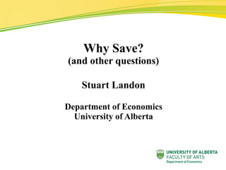 Why Save?
(and other questions)
Stuart Landon
Department of Economics
University of Alberta
 