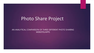 Photo Share Project
AN ANALYTICAL COMPARISON OF THREE DIFFERENT PHOTO SHARING
WEBSITES/APPS
 