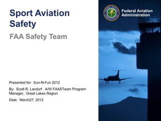 Presented for: Sun-N-Fun 2012
By: Scott R. Landorf A/W FAASTeam Program
Manager, Great Lakes Region
Date: March27, 2012
Federal Aviation
AdministrationSport Aviation
Safety
FAA Safety Team
 