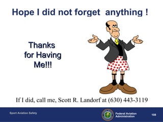 Sport Aviation Safety
108Federal Aviation
Administration
Hope I did not forget anything !
If I did, call me, Scott R. Landorf at (630) 443-3119
ThanksThanks
for Havingfor Having
Me!!!Me!!!
 