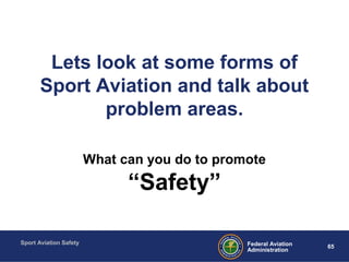 Sport Aviation Safety
65Federal Aviation
Administration
Lets look at some forms of
Sport Aviation and talk about
problem areas.
What can you do to promote
“Safety”
 