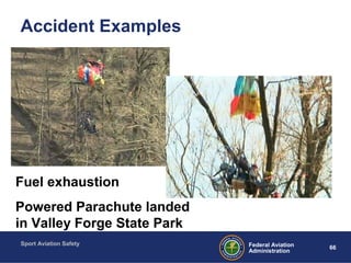 Sport Aviation Safety
66Federal Aviation
Administration
Accident Examples
Fuel exhaustion
Powered Parachute landed
in Valley Forge State Park
 