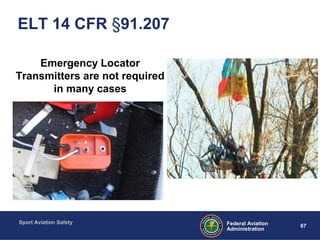 Sport Aviation Safety
67Federal Aviation
Administration
ELT 14 CFR §91.207
Emergency Locator
Transmitters are not required
in many cases
 