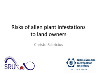 Risks of alien plant infestations
to land owners
Christo Fabricius

 