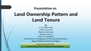 Course code: GES 5107
Course Title: Land Use, Policy and Management
By
S. M. Zahid Hasan
ID No: 021411010
Reg No: 000001591
Session: 2014-15
M.Sc. (1st Semester)
Department of Geography and Environmetnal Science
Begum Rokeya University. Rangpur
 