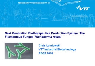 TEKNOLOGIAN TUTKIMUSKESKUS VTT OY
Next Generation Biotherapeutics Production System: The
Filamentous Fungus Trichoderma reesei
Chris Landowski
VTT Industrial Biotechnology
PEGS 2016
 