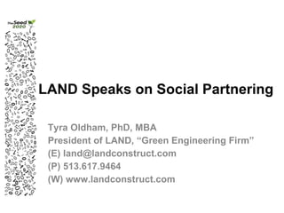 LAND Speaks on Social Partnering Tyra Oldham, PhD, MBA President of LAND, “Green Engineering Firm” (E) land@landconstruct.com (P) 513.617.9464 (W) www.landconstruct.com 