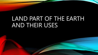 LAND PART OF THE EARTH
AND THEIR USES
 
