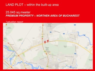 LAND PLOT – within the built-up area
25.045 sq.meeter
PREMIUM PROPERTY – NORTHEN AREA OF BUCHAREST
*valuation report
 