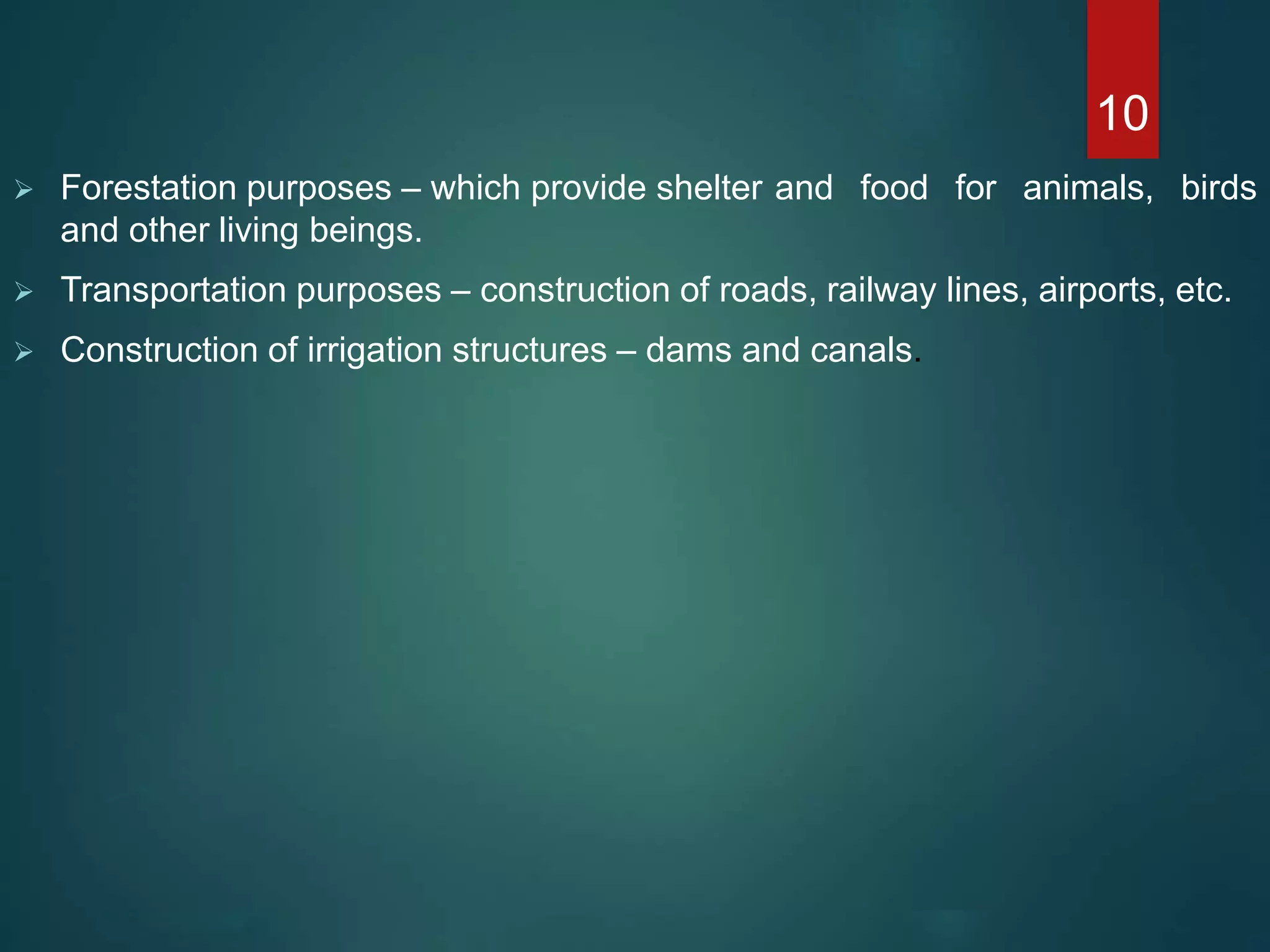  Forestation purposes – which provide shelter and food for animals, birds
and other living beings.
 Transportation purposes – construction of roads, railway lines, airports, etc.
 Construction of irrigation structures – dams and canals.
10
 