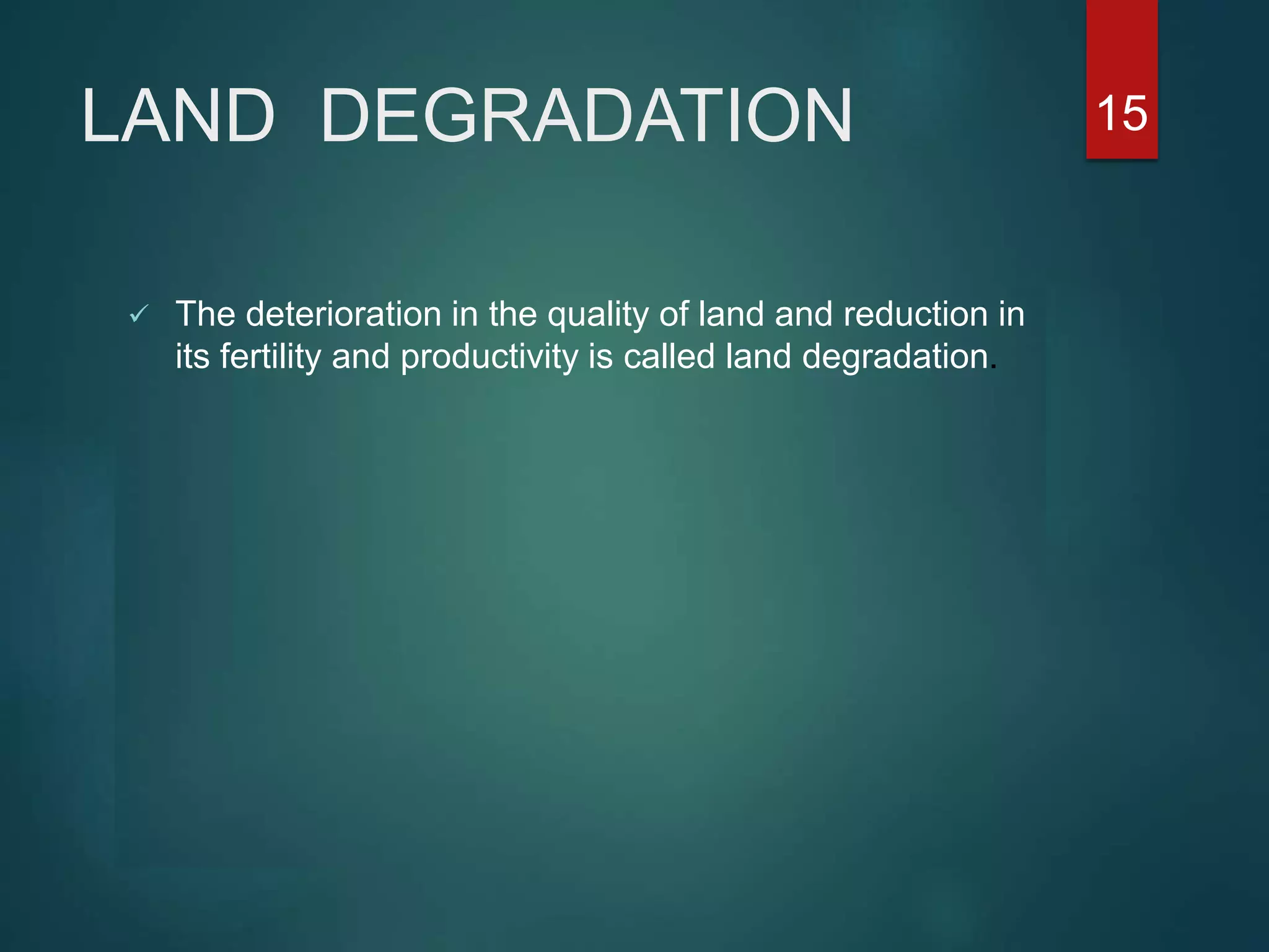 LAND DEGRADATION
 The deterioration in the quality of land and reduction in
its fertility and productivity is called land degradation.
15
 