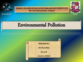 S.S.A.S.I.T GTU
SHREE SWAMI ATMANAND SARASWATI INSTITUTE
OF TECHNOLOGY, SURAT
Environmental Pollution
PREPARED BY:-
Prof. Karm Balar
Asst. prof.
S.S.A.S.I.T, SURAT
 