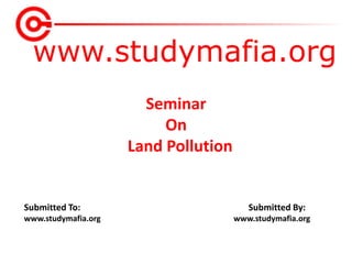 www.studymafia.org
Submitted To: Submitted By:
www.studymafia.org www.studymafia.org
Seminar
On
Land Pollution
 