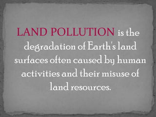 LAND POLLUTION is the degradation of Earth's land surfaces often caused by human activities and their misuse of land resources.