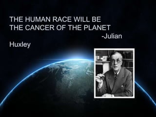 THE HUMAN RACE WILL BE
THE CANCER OF THE PLANET
-Julian
Huxley

 