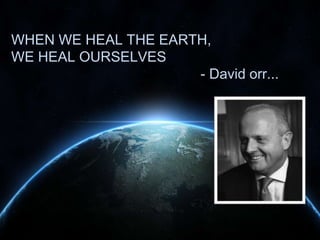 WHEN WE HEAL THE EARTH,
WE HEAL OURSELVES
- David orr...

 