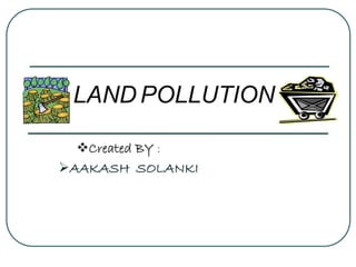 LAND POLLUTION
Created BY :
AAKASH SOLANKI
 